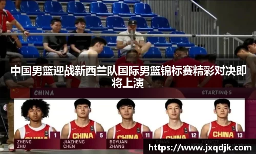 中国男篮迎战新西兰队国际男篮锦标赛精彩对决即将上演