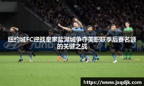 纽约城FC迎战皇家盐湖城争夺美职联季后赛名额的关键之战
