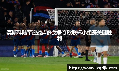 莫斯科陆军迎战卢多戈争夺欧联杯小组赛关键胜利